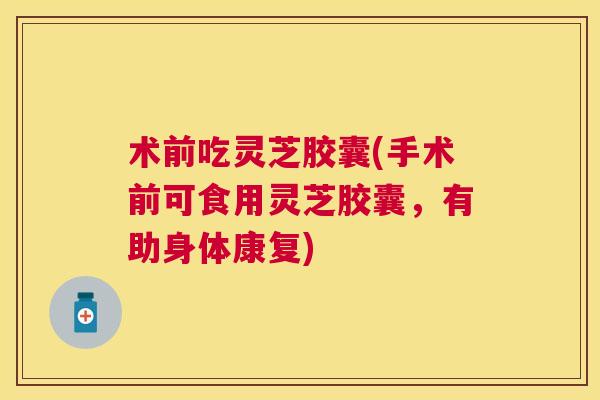 术前吃灵芝胶囊(手术前可食用灵芝胶囊,有助身体康复) 术前吃灵芝胶囊(手术前可食用灵芝胶囊,有助身体康复)