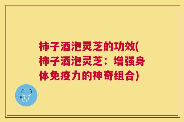 柿子酒泡灵芝的功效(柿子酒泡灵芝:增强身体免疫力的神奇组合) 柿子酒泡灵芝的功效(柿子酒泡灵芝:增强身体免疫力的神奇组合)