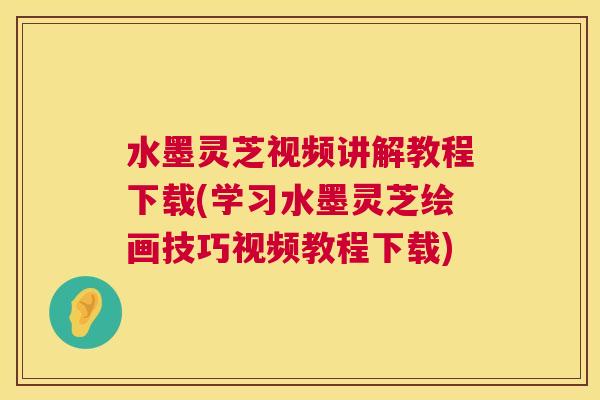 水墨灵芝视频讲解教程下载(学习水墨灵芝绘画技巧视频教程下载) 水墨灵芝视频讲解教程下载(学习水墨灵芝绘画技巧视频教程下载)