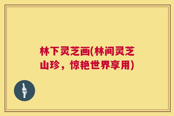 林下灵芝画(林间灵芝山珍,惊艳世界享用) 林下灵芝画(林间灵芝山珍,惊艳世界享用)