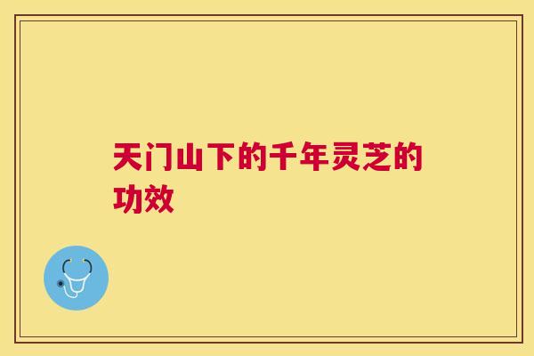 天门山下的千年灵芝的功效