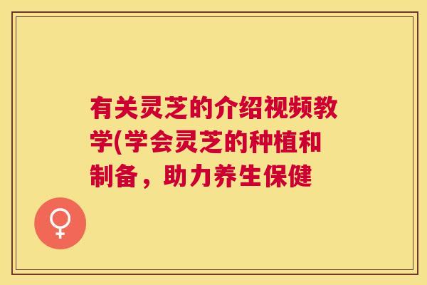 有关灵芝的介绍视频教学(学会灵芝的种植和制备,助力养生保健 有关灵芝的介绍视频教学(学会灵芝的种植和制备,助力养生保健