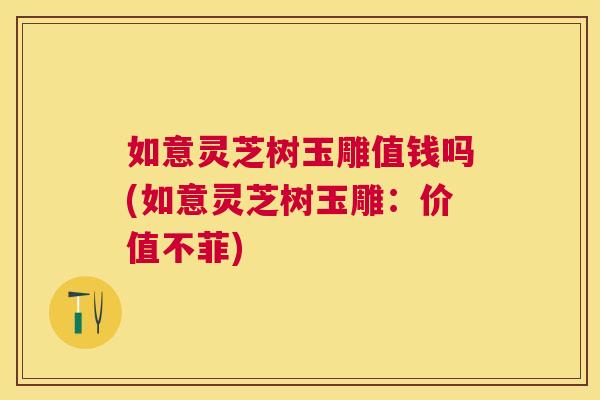 如意灵芝树玉雕值钱吗(如意灵芝树玉雕:价值不菲) 如意灵芝树玉雕值钱吗(如意灵芝树玉雕:价值不菲)
