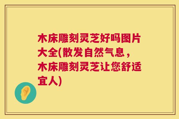 木床雕刻灵芝好吗图片大全(散发自然气息,木床雕刻灵芝让您舒适宜人) 木床雕刻灵芝好吗图片大全(散发自然气息,木床雕刻灵芝让您舒适宜人)