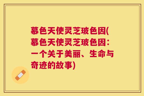 慕色天使灵芝玻色因(慕色天使灵芝玻色因:一个关于美丽、生命与奇迹的故事) 慕色天使灵芝玻色因(慕色天使灵芝玻色因:一个关于美丽、生命与奇迹的故事)