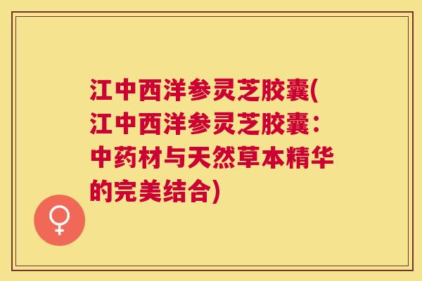 江中西洋参灵芝胶囊(江中西洋参灵芝胶囊:材与天然草本精华的完美结合) 江中西洋参灵芝胶囊(江中西洋参灵芝胶囊:材与天然草本精华的完美结合)