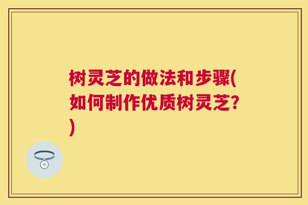 树灵芝的做法和步骤(如何制作优质树灵芝?) 树灵芝的做法和步骤(如何制作优质树灵芝?)