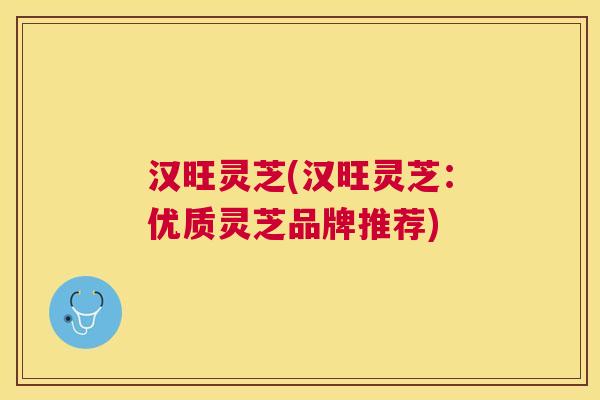 汉旺灵芝(汉旺灵芝:优质灵芝品牌推荐) 汉旺灵芝(汉旺灵芝:优质灵芝品牌推荐)