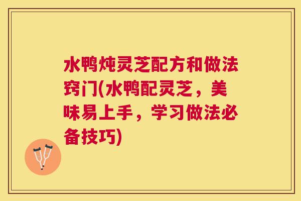 水鸭炖灵芝配方和做法窍门(水鸭配灵芝,美味易上手,学习做法必备技巧) 水鸭炖灵芝配方和做法窍门(水鸭配灵芝,美味易上手,学习做法必备技巧)