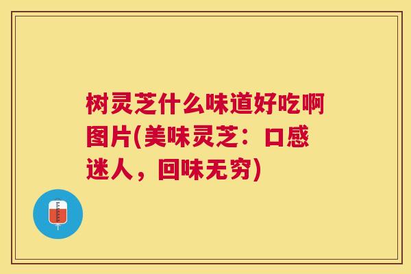 树灵芝什么味道好吃啊图片(美味灵芝:口感迷人,回味无穷) 树灵芝什么味道好吃啊图片(美味灵芝:口感迷人,回味无穷)