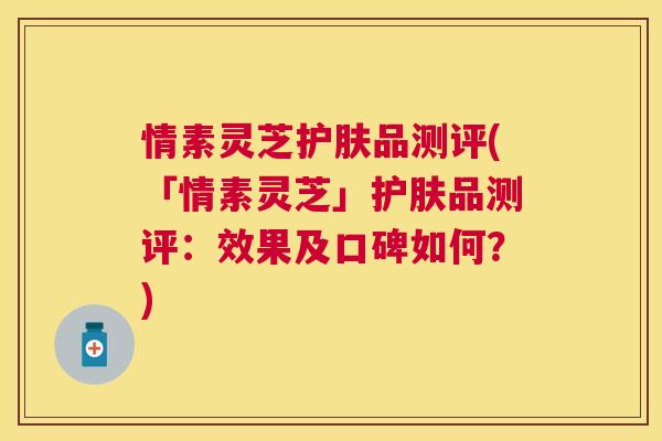 情素灵芝护肤品测评(「情素灵芝」护肤品测评:效果及口碑如何?) 情素灵芝护肤品测评(「情素灵芝」护肤品测评:效果及口碑如何?)