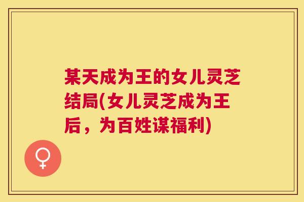 某天成为王的女儿灵芝结局(女儿灵芝成为王后,为百姓谋福利) 某天成为王的女儿灵芝结局(女儿灵芝成为王后,为百姓谋福利)
