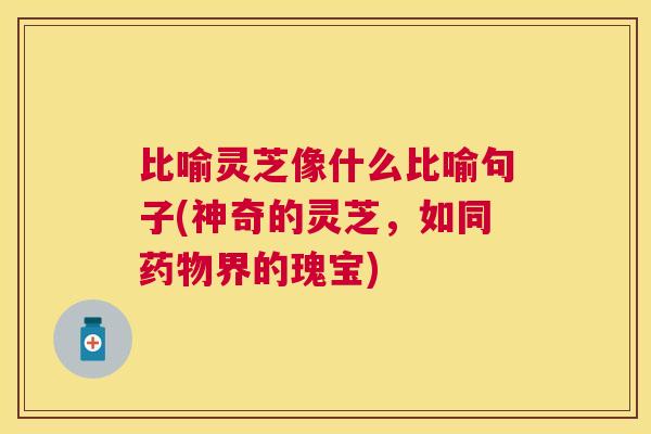 比喻灵芝像什么比喻句子(神奇的灵芝,如同界的瑰宝) 比喻灵芝像什么比喻句子(神奇的灵芝,如同界的瑰宝)