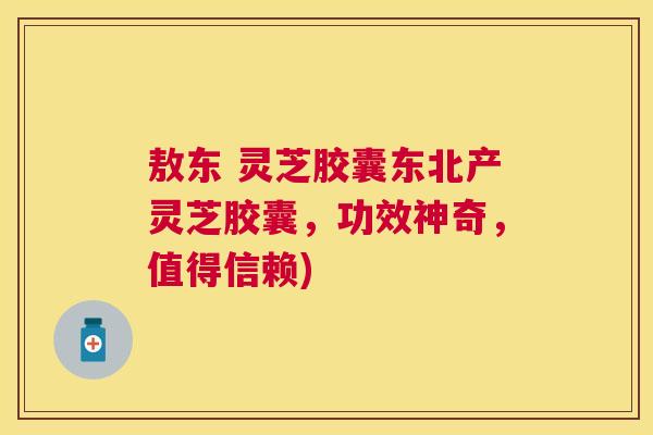 敖东 灵芝胶囊东北产灵芝胶囊,功效神奇,值得信赖) 敖东 灵芝胶囊东北产灵芝胶囊,功效神奇,值得信赖)
