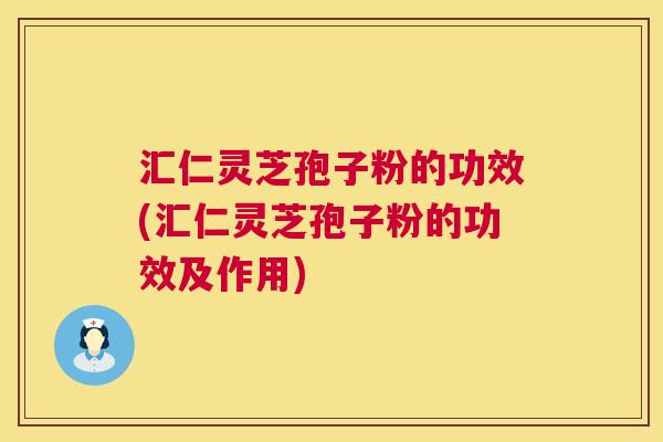 汇仁灵芝孢子粉的功效(汇仁灵芝孢子粉的功效及作用) 汇仁灵芝孢子粉的功效(汇仁灵芝孢子粉的功效及作用)