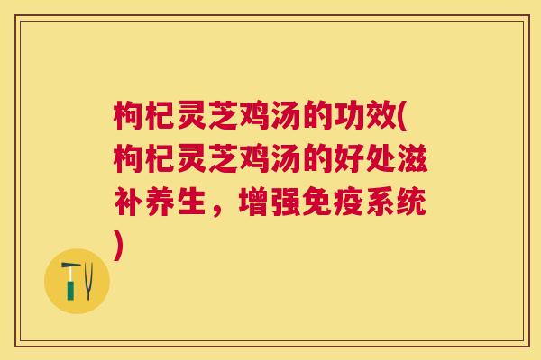 枸杞灵芝鸡汤的功效(枸杞灵芝鸡汤的好处滋补养生,增强免疫系统) 枸杞灵芝鸡汤的功效(枸杞灵芝鸡汤的好处滋补养生,增强免疫系统)