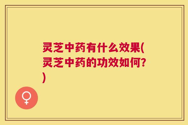 灵芝有什么效果(灵芝的功效如何?) 灵芝有什么效果(灵芝的功效如何?)