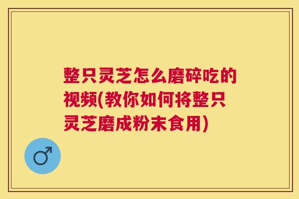 整只灵芝怎么磨碎吃的视频(教你如何将整只灵芝磨成粉末食用) 整只灵芝怎么磨碎吃的视频(教你如何将整只灵芝磨成粉末食用)