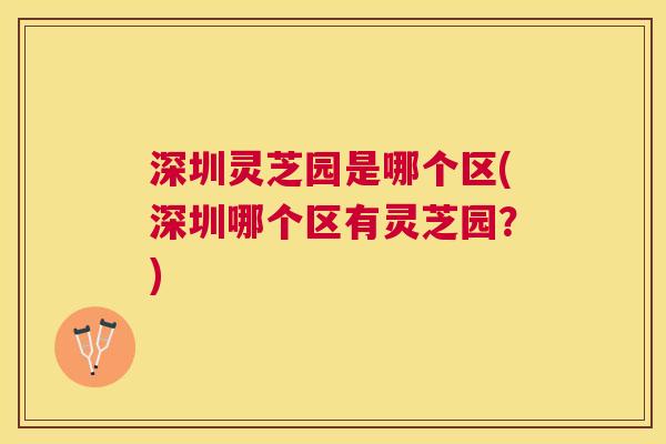 深圳灵芝园是哪个区(深圳哪个区有灵芝园?) 深圳灵芝园是哪个区(深圳哪个区有灵芝园?)