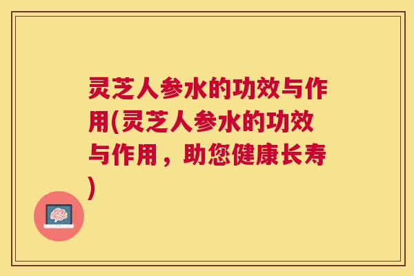 灵芝人参水的功效与作用(灵芝人参水的功效与作用,助您健康长寿) 灵芝人参水的功效与作用(灵芝人参水的功效与作用,助您健康长寿)
