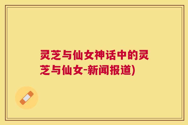 灵芝与仙女神话中的灵芝与仙女-新闻报道) 灵芝与仙女神话中的灵芝与仙女-新闻报道)
