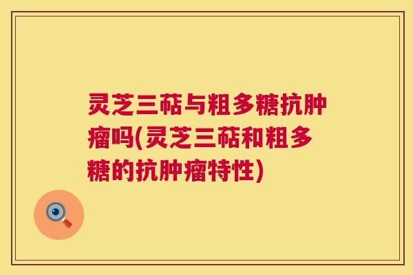 灵芝三萜与粗多糖抗吗(灵芝三萜和粗多糖的抗特性) 灵芝三萜与粗多糖抗吗(灵芝三萜和粗多糖的抗特性)