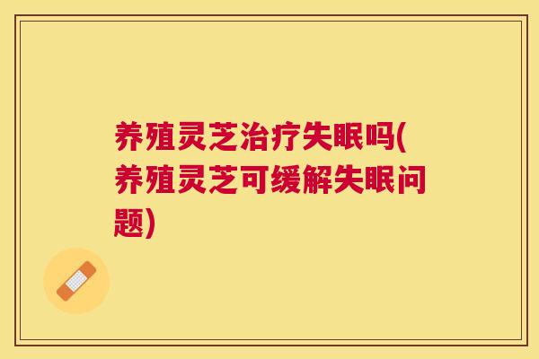 养殖灵芝吗(养殖灵芝可缓解问题) 养殖灵芝吗(养殖灵芝可缓解问题)