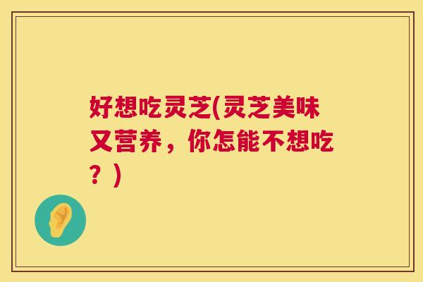 好想吃灵芝(灵芝美味又营养,你怎能不想吃?) 好想吃灵芝(灵芝美味又营养,你怎能不想吃?)