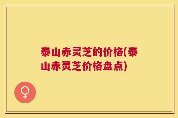 泰山赤灵芝的价格(泰山赤灵芝价格盘点) 泰山赤灵芝的价格(泰山赤灵芝价格盘点)