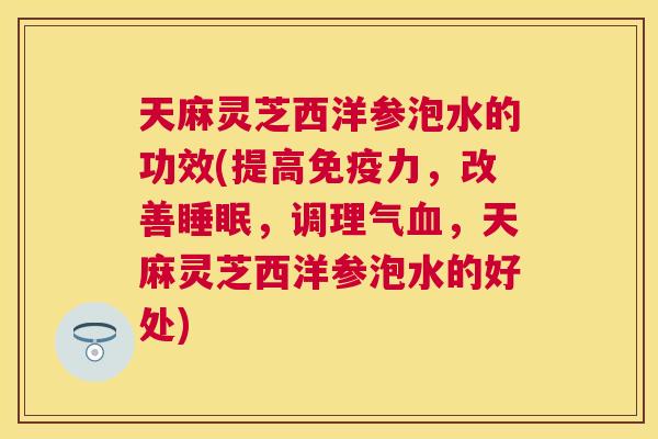 天麻灵芝西洋参泡水的功效(提高免疫力,改善,调理气,天麻灵芝西洋参泡水的好处) 天麻灵芝西洋参泡水的功效(提高免疫力,改善,调理气,天麻灵芝西洋参泡水的好处)