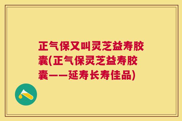 正气保又叫灵芝益寿胶囊(正气保灵芝益寿胶囊——延寿长寿佳品) 正气保又叫灵芝益寿胶囊(正气保灵芝益寿胶囊——延寿长寿佳品)