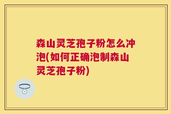 森山灵芝孢子粉怎么冲泡(如何正确泡制森山灵芝孢子粉) 森山灵芝孢子粉怎么冲泡(如何正确泡制森山灵芝孢子粉)