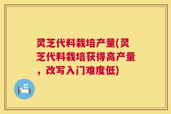 灵芝代料栽培产量(灵芝代料栽培获得高产量,改写入门难度低) 灵芝代料栽培产量(灵芝代料栽培获得高产量,改写入门难度低)