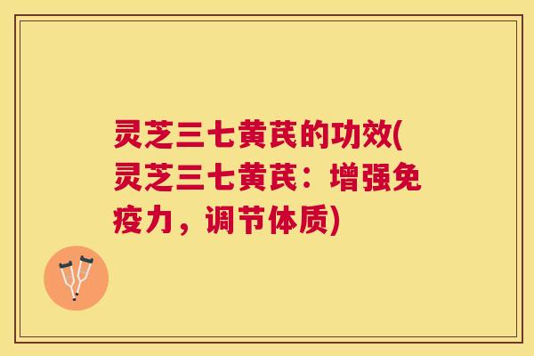 灵芝三七黄芪的功效(灵芝三七黄芪:增强免疫力,调节体质) 灵芝三七黄芪的功效(灵芝三七黄芪:增强免疫力,调节体质)