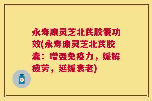 永寿康灵芝北芪胶囊功效(永寿康灵芝北芪胶囊:增强免疫力,缓解疲劳,延缓) 永寿康灵芝北芪胶囊功效(永寿康灵芝北芪胶囊:增强免疫力,缓解疲劳,延缓)