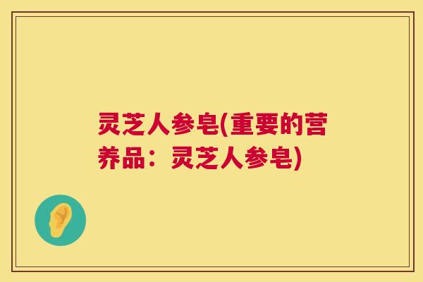 灵芝人参皂(重要的营养品:灵芝人参皂) 灵芝人参皂(重要的营养品:灵芝人参皂)
