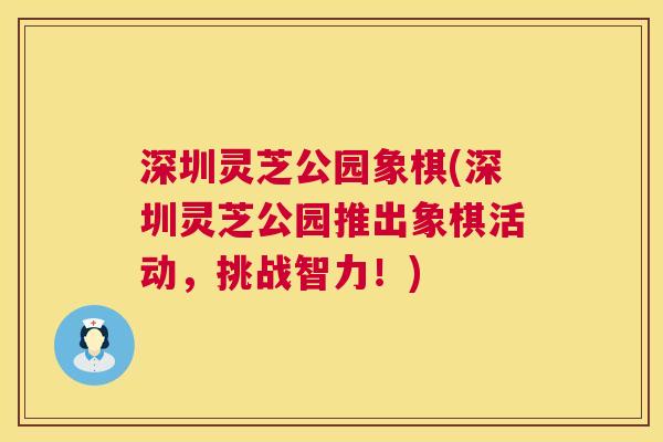 深圳灵芝公园象棋(深圳灵芝公园推出象棋活动,挑战智力!) 深圳灵芝公园象棋(深圳灵芝公园推出象棋活动,挑战智力!)