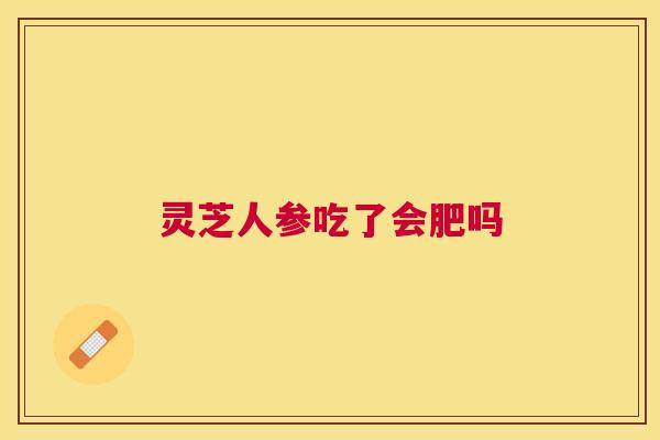 灵芝人参吃了会肥吗 灵芝人参吃了会肥吗