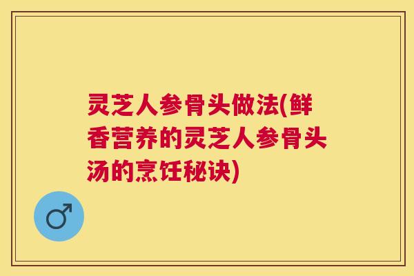 灵芝人参骨头做法(鲜香营养的灵芝人参骨头汤的烹饪秘诀) 灵芝人参骨头做法(鲜香营养的灵芝人参骨头汤的烹饪秘诀)