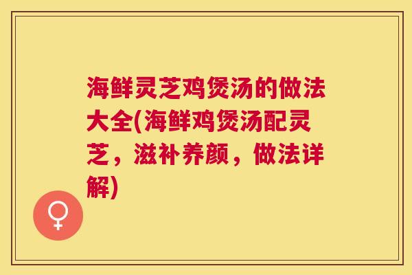 海鲜灵芝鸡煲汤的做法大全(海鲜鸡煲汤配灵芝,滋补养颜,做法详解) 海鲜灵芝鸡煲汤的做法大全(海鲜鸡煲汤配灵芝,滋补养颜,做法详解)