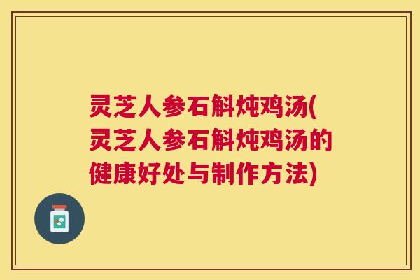 灵芝人参石斛炖鸡汤(灵芝人参石斛炖鸡汤的健康好处与制作方法) 灵芝人参石斛炖鸡汤(灵芝人参石斛炖鸡汤的健康好处与制作方法)