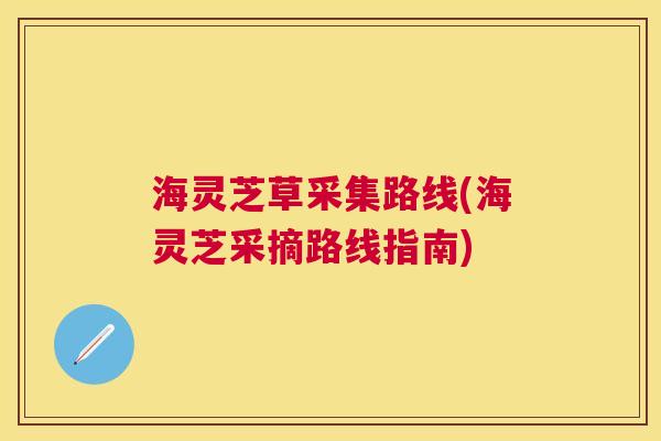 海灵芝草采集路线(海灵芝采摘路线指南) 海灵芝草采集路线(海灵芝采摘路线指南)