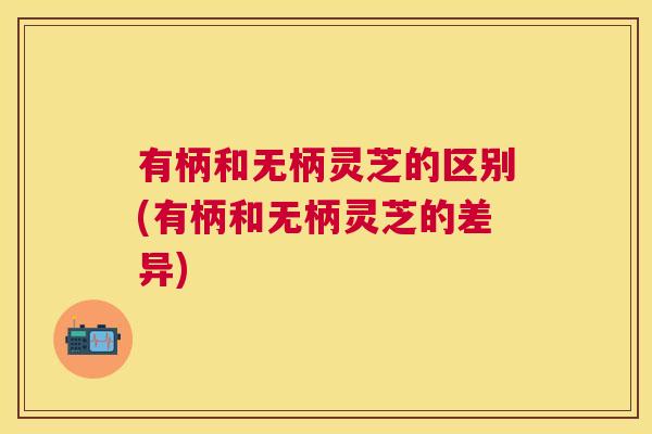 有柄和无柄灵芝的区别(有柄和无柄灵芝的差异) 有柄和无柄灵芝的区别(有柄和无柄灵芝的差异)