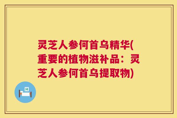 灵芝人参何首乌精华(重要的植物滋补品:灵芝人参何首乌提取物) 灵芝人参何首乌精华(重要的植物滋补品:灵芝人参何首乌提取物)