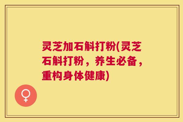 灵芝加石斛打粉(灵芝石斛打粉，养生必备，重构身体健康)