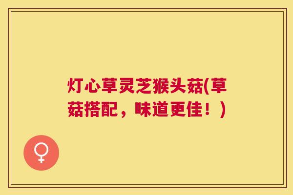 灯心草灵芝猴头菇(草菇搭配,味道更佳!) 灯心草灵芝猴头菇(草菇搭配,味道更佳!)