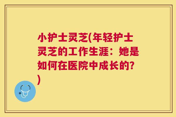 小护士灵芝(年轻护士灵芝的工作生涯:她是如何在医院中成长的?) 小护士灵芝(年轻护士灵芝的工作生涯:她是如何在医院中成长的?)