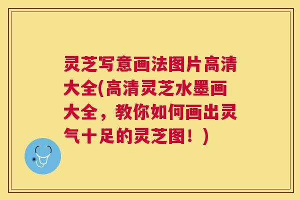 灵芝写意画法图片高清大全(高清灵芝水墨画大全,教你如何画出灵气十足的灵芝图!) 灵芝写意画法图片高清大全(高清灵芝水墨画大全,教你如何画出灵气十足的灵芝图!)