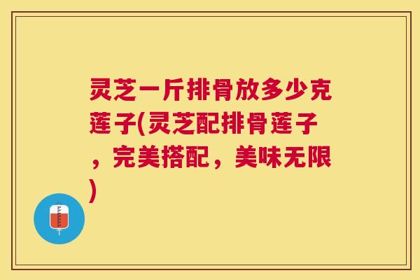 灵芝一斤排骨放多少克莲子(灵芝配排骨莲子,完美搭配,美味无限) 灵芝一斤排骨放多少克莲子(灵芝配排骨莲子,完美搭配,美味无限)