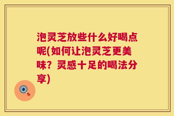 泡灵芝放些什么好喝点呢(如何让泡灵芝更美味?灵感十足的喝法分享) 泡灵芝放些什么好喝点呢(如何让泡灵芝更美味?灵感十足的喝法分享)